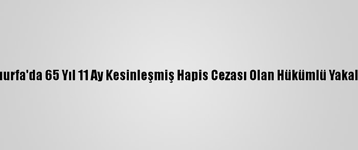 Şanlıurfa'da 65 Yıl 11 Ay Kesinleşmiş Hapis Cezası Olan Hükümlü Yakalandı