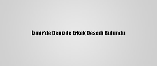İzmir'de Denizde Erkek Cesedi Bulundu
