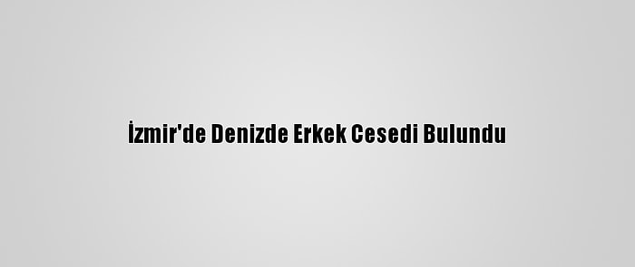 İzmir'de Denizde Erkek Cesedi Bulundu