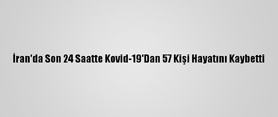 İran'da Son 24 Saatte Kovid-19'Dan 57 Kişi Hayatını Kaybetti