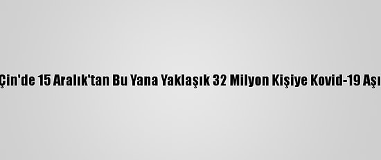 Grafikli - Çin'de 15 Aralık'tan Bu Yana Yaklaşık 32 Milyon Kişiye Kovid-19 Aşısı Yapıldı