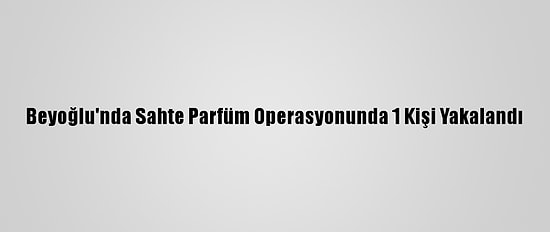 Beyoğlu'nda Sahte Parfüm Operasyonunda 1 Kişi Yakalandı