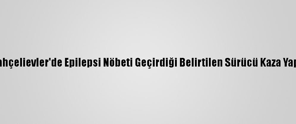 Bahçelievler'de Epilepsi Nöbeti Geçirdiği Belirtilen Sürücü Kaza Yaptı