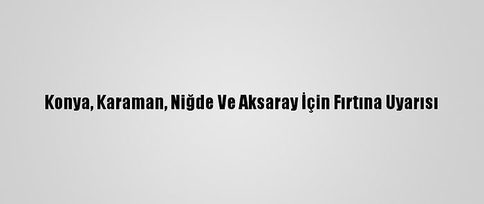 Konya, Karaman, Niğde Ve Aksaray İçin Fırtına Uyarısı