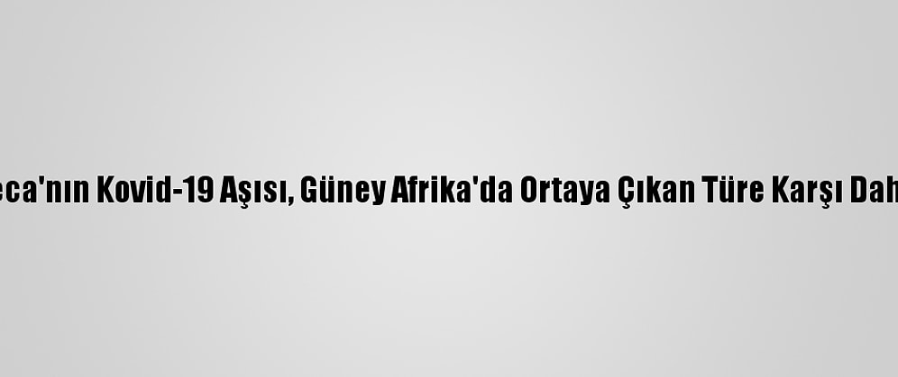 Astrazeneca'nın Kovid-19 Aşısı, Güney Afrika'da Ortaya Çıkan Türe Karşı Daha Az Etkili