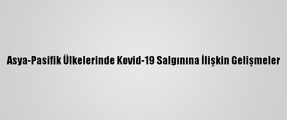 Asya-Pasifik Ülkelerinde Kovid-19 Salgınına İlişkin Gelişmeler
