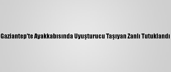 Gaziantep'te Ayakkabısında Uyuşturucu Taşıyan Zanlı Tutuklandı