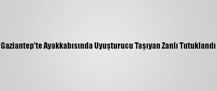 Gaziantep'te Ayakkabısında Uyuşturucu Taşıyan Zanlı Tutuklandı