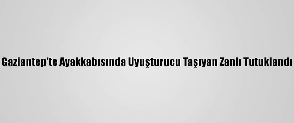 Gaziantep'te Ayakkabısında Uyuşturucu Taşıyan Zanlı Tutuklandı