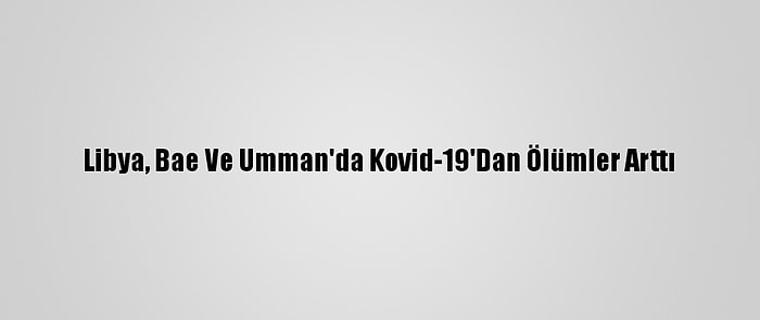 Libya, Bae Ve Umman'da Kovid-19'Dan Ölümler Arttı