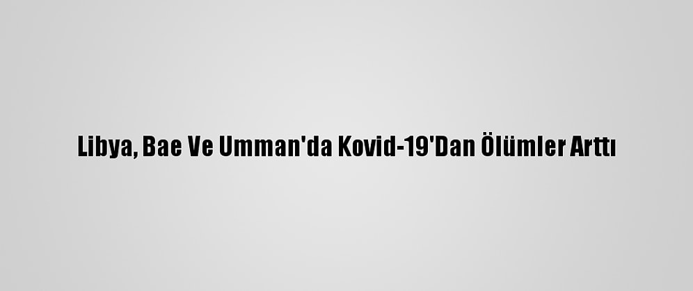 Libya, Bae Ve Umman'da Kovid-19'Dan Ölümler Arttı