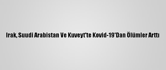 Irak, Suudi Arabistan Ve Kuveyt'te Kovid-19'Dan Ölümler Arttı