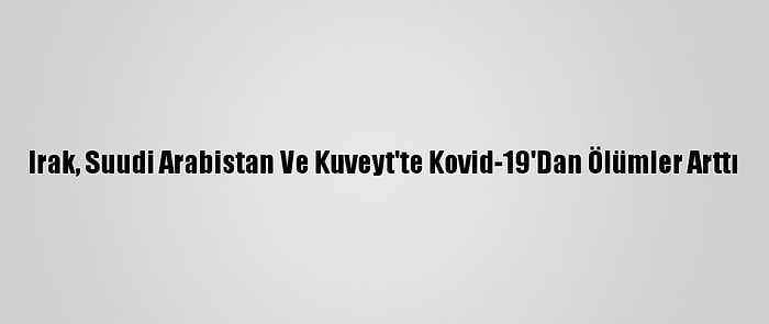 Irak, Suudi Arabistan Ve Kuveyt'te Kovid-19'Dan Ölümler Arttı