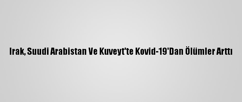 Irak, Suudi Arabistan Ve Kuveyt'te Kovid-19'Dan Ölümler Arttı