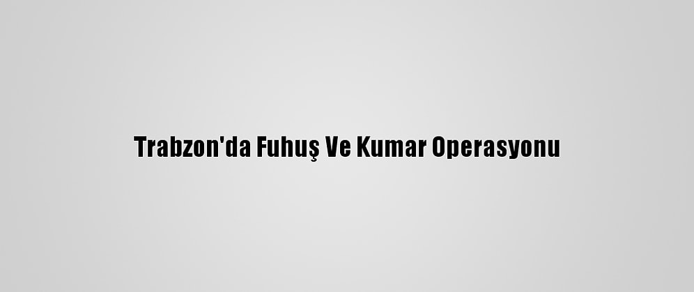Trabzon'da Fuhuş Ve Kumar Operasyonu
