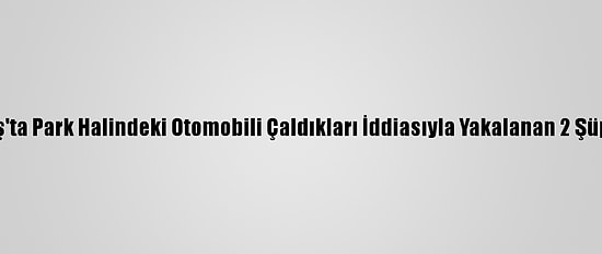 Kahramanmaraş'ta Park Halindeki Otomobili Çaldıkları İddiasıyla Yakalanan 2 Şüpheli Tutuklandı