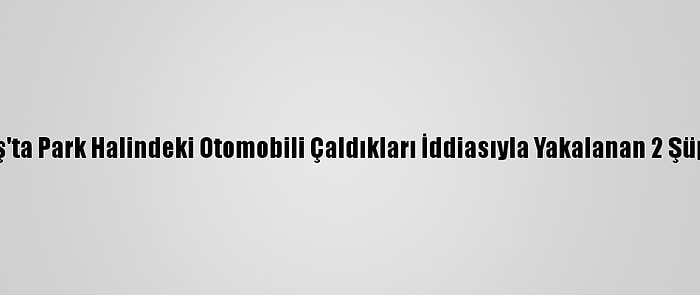 Kahramanmaraş'ta Park Halindeki Otomobili Çaldıkları İddiasıyla Yakalanan 2 Şüpheli Tutuklandı
