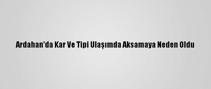 Ardahan'da Kar Ve Tipi Ulaşımda Aksamaya Neden Oldu