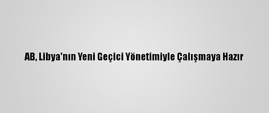 AB, Libya'nın Yeni Geçici Yönetimiyle Çalışmaya Hazır