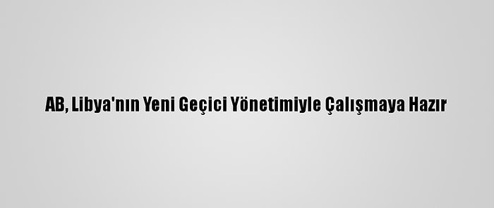 AB, Libya'nın Yeni Geçici Yönetimiyle Çalışmaya Hazır