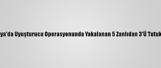 Malatya'da Uyuşturucu Operasyonunda Yakalanan 5 Zanlıdan 3'Ü Tutuklandı