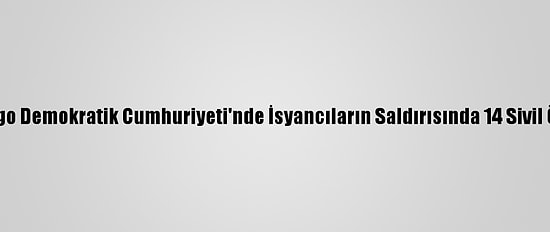 Kongo Demokratik Cumhuriyeti'nde İsyancıların Saldırısında 14 Sivil Öldü