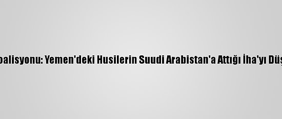 Arap Koalisyonu: Yemen'deki Husilerin Suudi Arabistan'a Attığı İha'yı Düşürdük