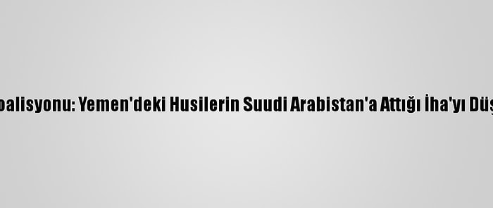 Arap Koalisyonu: Yemen'deki Husilerin Suudi Arabistan'a Attığı İha'yı Düşürdük