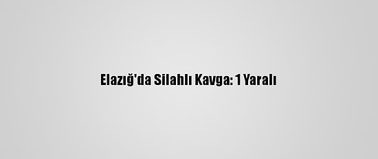 Elazığ'da Silahlı Kavga: 1 Yaralı