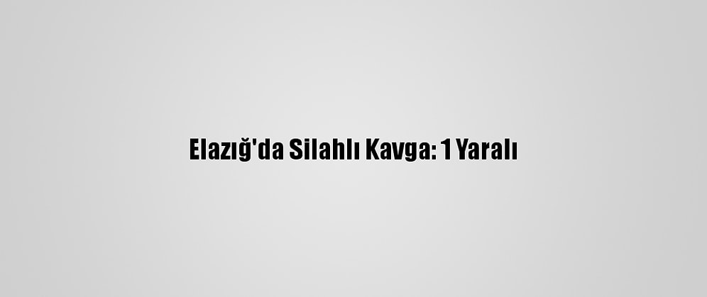 Elazığ'da Silahlı Kavga: 1 Yaralı