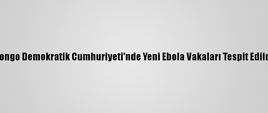 Kongo Demokratik Cumhuriyeti'nde Yeni Ebola Vakaları Tespit Edildi