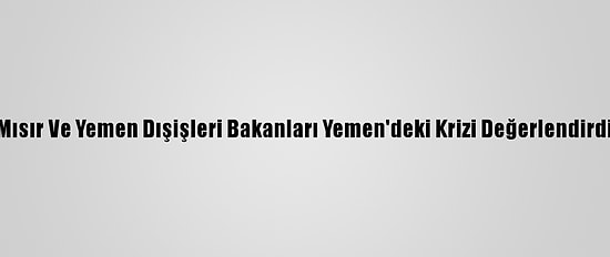 Mısır Ve Yemen Dışişleri Bakanları Yemen'deki Krizi Değerlendirdi