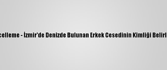 Güncelleme - İzmir'de Denizde Bulunan Erkek Cesedinin Kimliği Belirlendi