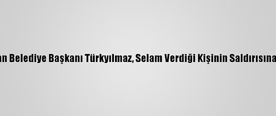 Yahşihan Belediye Başkanı Türkyılmaz, Selam Verdiği Kişinin Saldırısına Uğradı