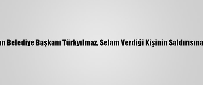 Yahşihan Belediye Başkanı Türkyılmaz, Selam Verdiği Kişinin Saldırısına Uğradı