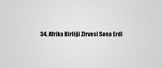 34. Afrika Birliği Zirvesi Sona Erdi