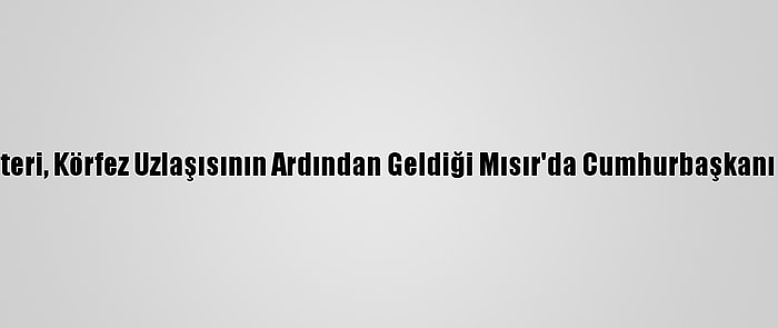 Kik Genel Sekreteri, Körfez Uzlaşısının Ardından Geldiği Mısır'da Cumhurbaşkanı Sisi İle Görüştü