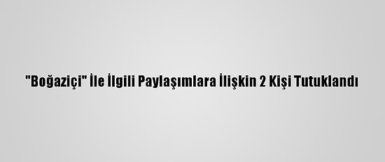 "Boğaziçi" İle İlgili Paylaşımlara İlişkin 2 Kişi Tutuklandı