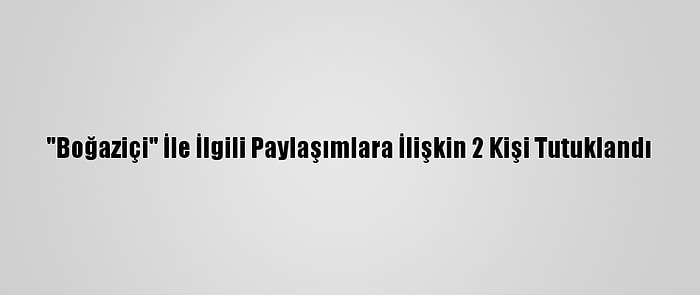 "Boğaziçi" İle İlgili Paylaşımlara İlişkin 2 Kişi Tutuklandı