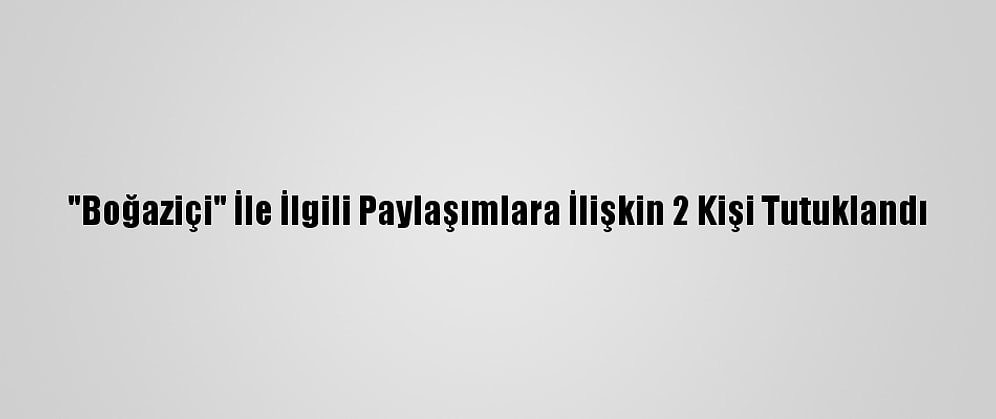 "Boğaziçi" İle İlgili Paylaşımlara İlişkin 2 Kişi Tutuklandı
