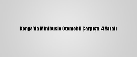 Konya'da Minibüsle Otomobil Çarpıştı: 4 Yaralı