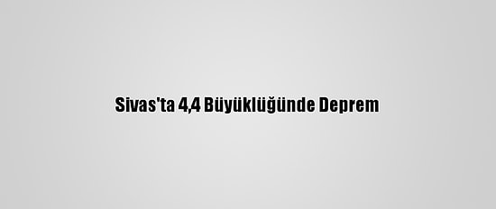 Sivas'ta 4,4 Büyüklüğünde Deprem