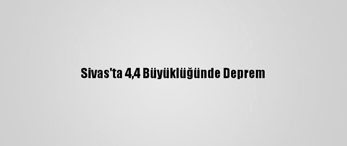 Sivas'ta 4,4 Büyüklüğünde Deprem