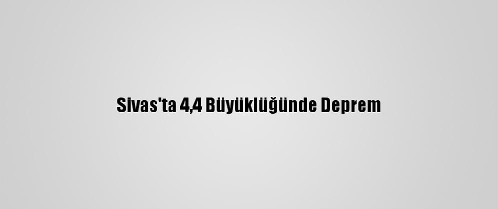 Sivas'ta 4,4 Büyüklüğünde Deprem