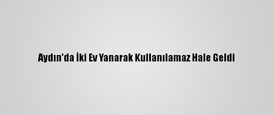 Aydın'da İki Ev Yanarak Kullanılamaz Hale Geldi