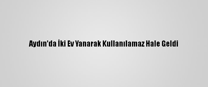 Aydın'da İki Ev Yanarak Kullanılamaz Hale Geldi