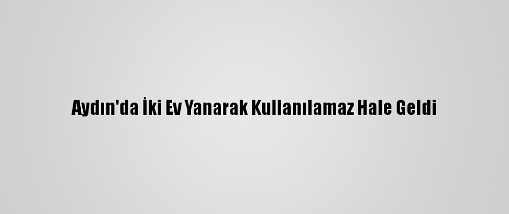 Aydın'da İki Ev Yanarak Kullanılamaz Hale Geldi