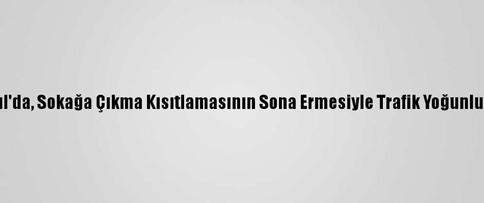 İstanbul'da, Sokağa Çıkma Kısıtlamasının Sona Ermesiyle Trafik Yoğunluğu Arttı