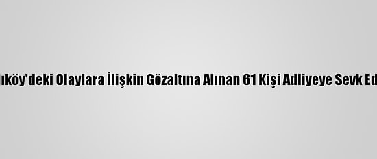 Kadıköy'deki Olaylara İlişkin Gözaltına Alınan 61 Kişi Adliyeye Sevk Edildi