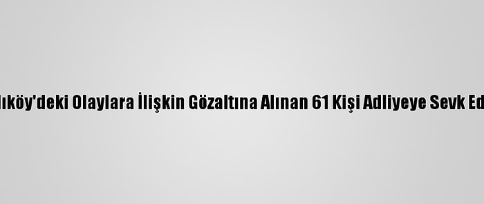 Kadıköy'deki Olaylara İlişkin Gözaltına Alınan 61 Kişi Adliyeye Sevk Edildi